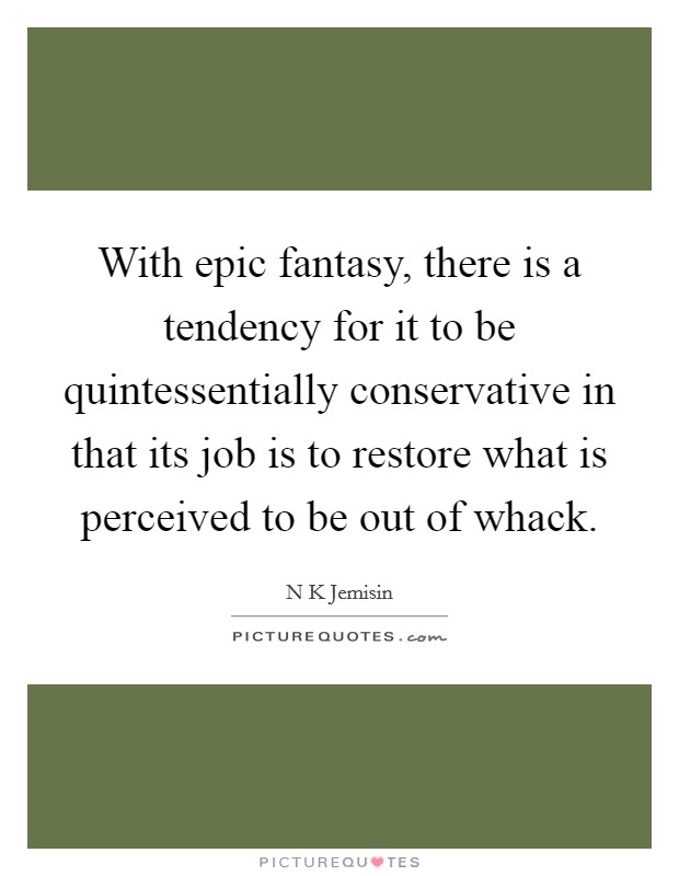 With epic fantasy, there is a tendency for it to be quintessentially conservative in that its job is to restore what is perceived to be out of whack. Picture Quote #1