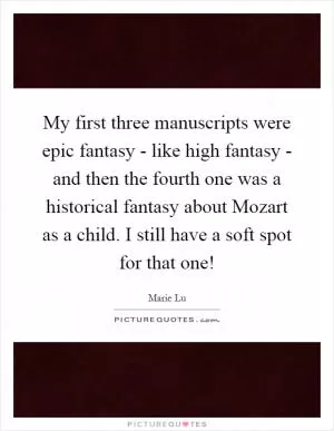 My first three manuscripts were epic fantasy - like high fantasy - and then the fourth one was a historical fantasy about Mozart as a child. I still have a soft spot for that one! Picture Quote #1