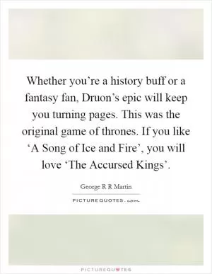 Whether you’re a history buff or a fantasy fan, Druon’s epic will keep you turning pages. This was the original game of thrones. If you like ‘A Song of Ice and Fire’, you will love ‘The Accursed Kings’ Picture Quote #1
