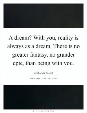 A dream? With you, reality is always as a dream. There is no greater fantasy, no grander epic, than being with you Picture Quote #1