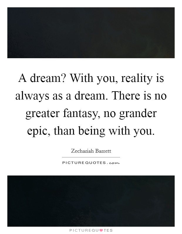 A dream? With you, reality is always as a dream. There is no greater fantasy, no grander epic, than being with you. Picture Quote #1