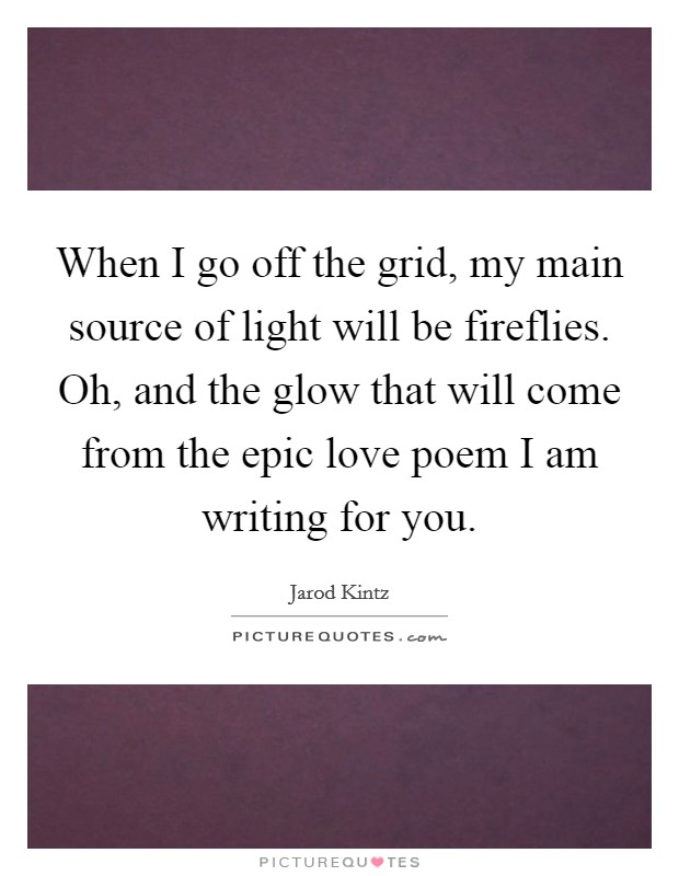 When I go off the grid, my main source of light will be fireflies. Oh, and the glow that will come from the epic love poem I am writing for you. Picture Quote #1