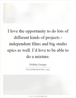 I love the opportunity to do lots of different kinds of projects - independent films and big studio epics as well. I’d love to be able to do a mixture Picture Quote #1
