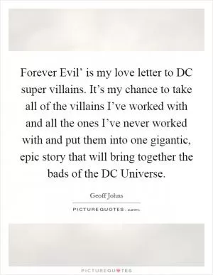 Forever Evil’ is my love letter to DC super villains. It’s my chance to take all of the villains I’ve worked with and all the ones I’ve never worked with and put them into one gigantic, epic story that will bring together the bads of the DC Universe Picture Quote #1