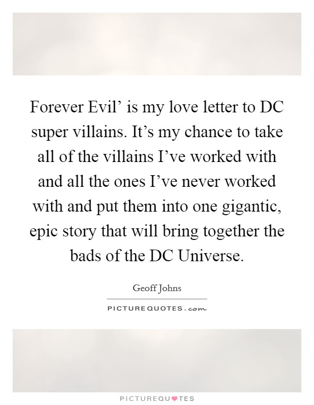 Forever Evil' is my love letter to DC super villains. It's my chance to take all of the villains I've worked with and all the ones I've never worked with and put them into one gigantic, epic story that will bring together the bads of the DC Universe. Picture Quote #1
