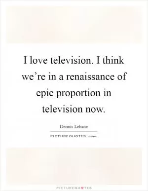 I love television. I think we’re in a renaissance of epic proportion in television now Picture Quote #1