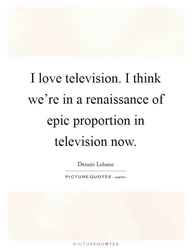 I love television. I think we're in a renaissance of epic proportion in television now. Picture Quote #1