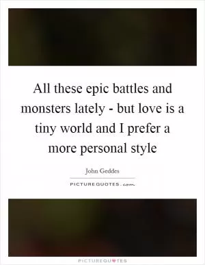 All these epic battles and monsters lately - but love is a tiny world and I prefer a more personal style Picture Quote #1