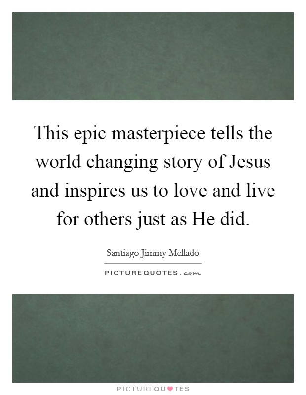 This epic masterpiece tells the world changing story of Jesus and inspires us to love and live for others just as He did. Picture Quote #1