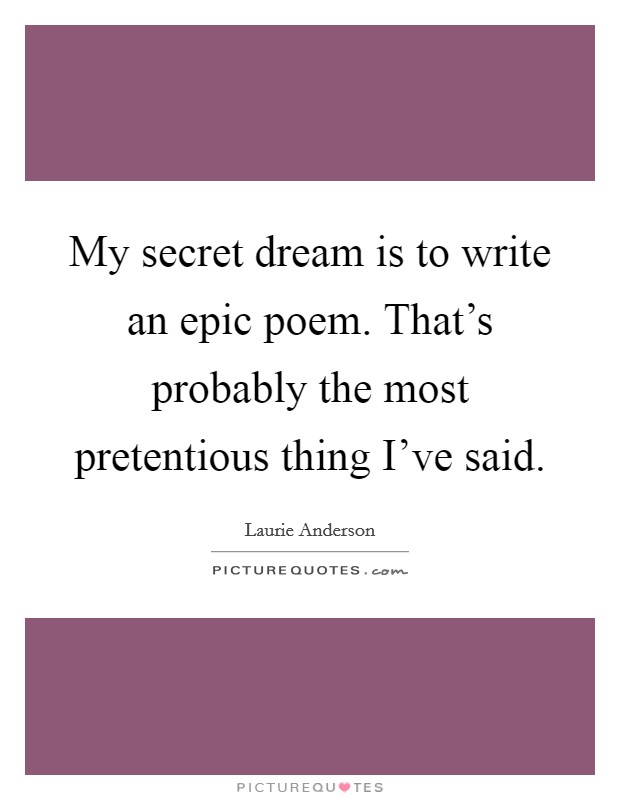 My secret dream is to write an epic poem. That's probably the most pretentious thing I've said. Picture Quote #1