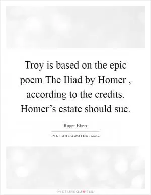 Troy is based on the epic poem The Iliad by Homer , according to the credits. Homer’s estate should sue Picture Quote #1