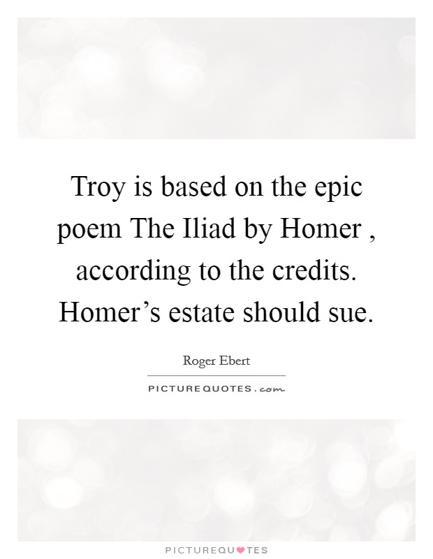 Troy is based on the epic poem The Iliad by Homer , according to the credits. Homer's estate should sue. Picture Quote #1