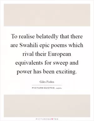 To realise belatedly that there are Swahili epic poems which rival their European equivalents for sweep and power has been exciting Picture Quote #1
