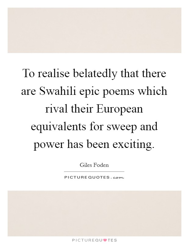 To realise belatedly that there are Swahili epic poems which rival their European equivalents for sweep and power has been exciting. Picture Quote #1