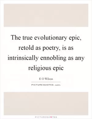 The true evolutionary epic, retold as poetry, is as intrinsically ennobling as any religious epic Picture Quote #1