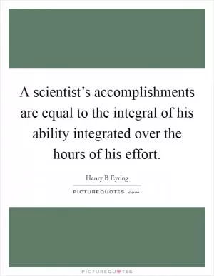 A scientist’s accomplishments are equal to the integral of his ability integrated over the hours of his effort Picture Quote #1