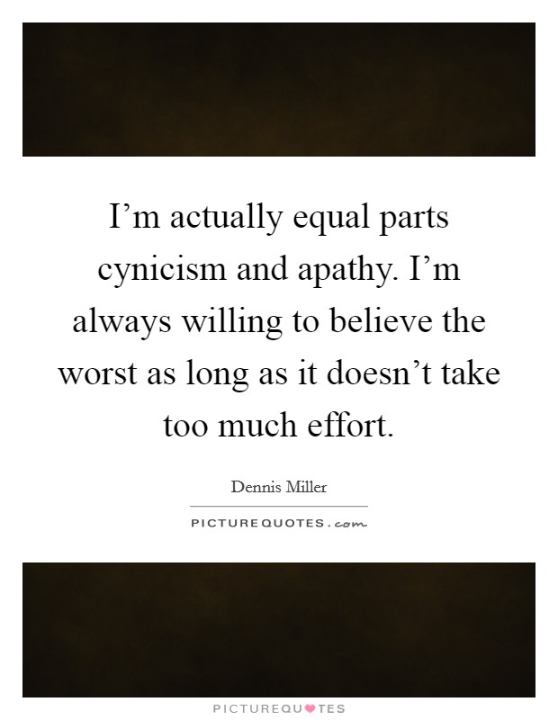 I'm actually equal parts cynicism and apathy. I'm always willing to believe the worst as long as it doesn't take too much effort. Picture Quote #1