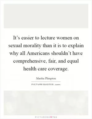 It’s easier to lecture women on sexual morality than it is to explain why all Americans shouldn’t have comprehensive, fair, and equal health care coverage Picture Quote #1