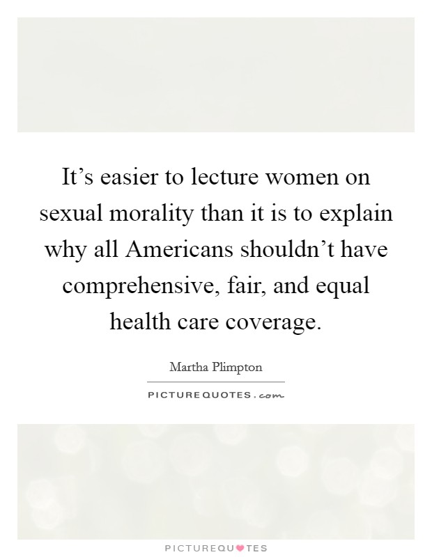It's easier to lecture women on sexual morality than it is to explain why all Americans shouldn't have comprehensive, fair, and equal health care coverage. Picture Quote #1