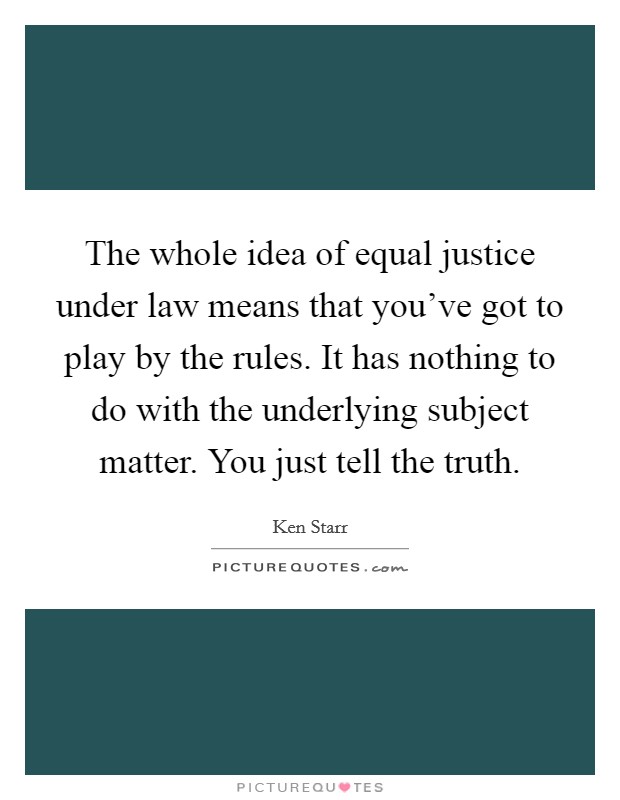 The whole idea of equal justice under law means that you've got to play by the rules. It has nothing to do with the underlying subject matter. You just tell the truth. Picture Quote #1