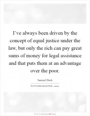 I’ve always been driven by the concept of equal justice under the law, but only the rich can pay great sums of money for legal assistance and that puts them at an advantage over the poor Picture Quote #1