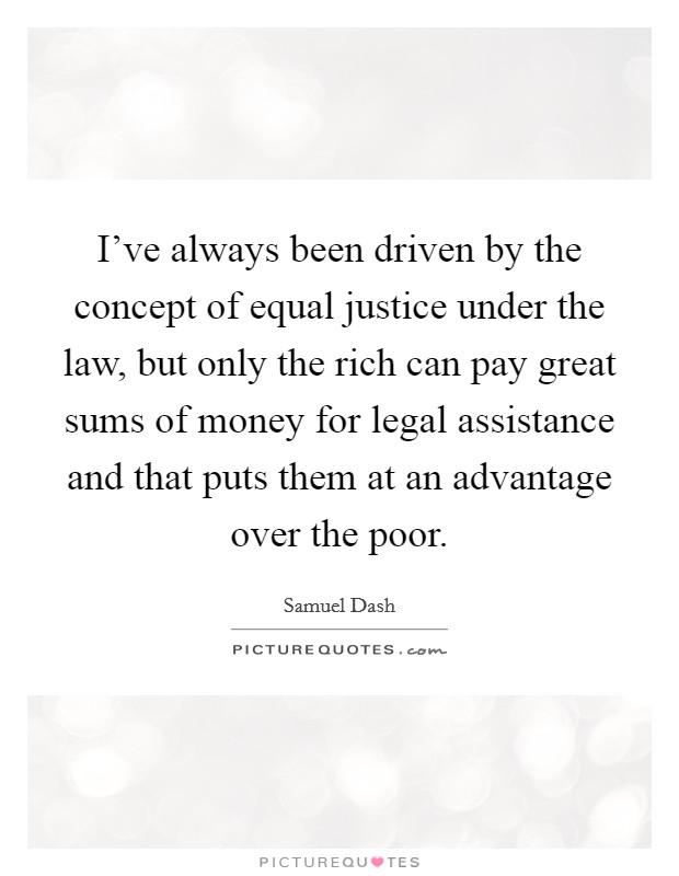 I've always been driven by the concept of equal justice under the law, but only the rich can pay great sums of money for legal assistance and that puts them at an advantage over the poor. Picture Quote #1