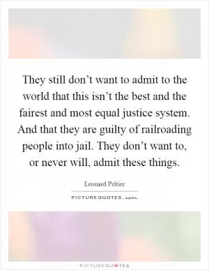 They still don’t want to admit to the world that this isn’t the best and the fairest and most equal justice system. And that they are guilty of railroading people into jail. They don’t want to, or never will, admit these things Picture Quote #1