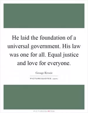 He laid the foundation of a universal government. His law was one for all. Equal justice and love for everyone Picture Quote #1
