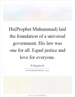 He(Prophet Muhammad) laid the foundation of a universal government. His law was one for all. Equal justice and love for everyone Picture Quote #1