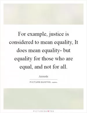 For example, justice is considered to mean equality, It does mean equality- but equality for those who are equal, and not for all Picture Quote #1