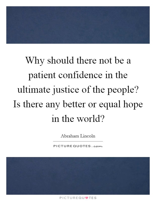 Why should there not be a patient confidence in the ultimate justice of the people? Is there any better or equal hope in the world? Picture Quote #1