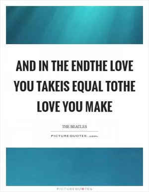 And in the endthe love you takeis equal tothe love you make Picture Quote #1
