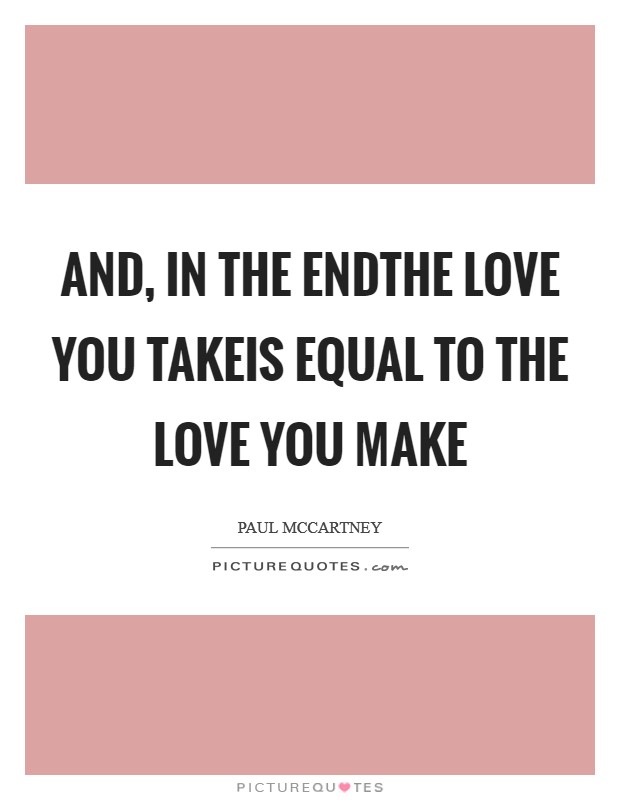 And, in the endThe love you takeis equal to the love you make Picture Quote #1