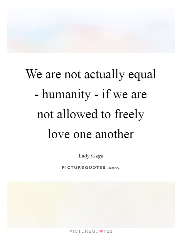 We are not actually equal - humanity - if we are not allowed to freely love one another Picture Quote #1