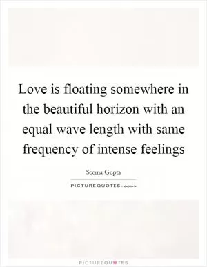 Love is floating somewhere in the beautiful horizon with an equal wave length with same frequency of intense feelings Picture Quote #1