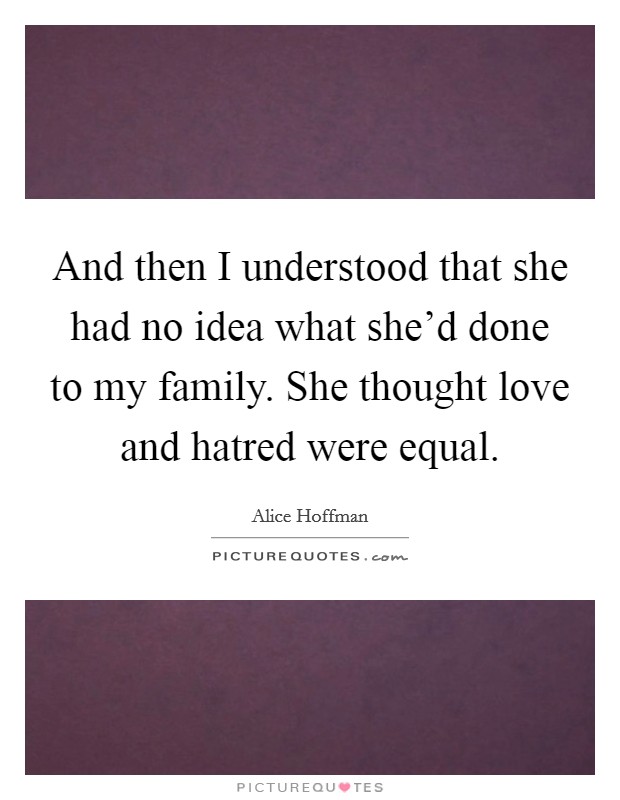 And then I understood that she had no idea what she'd done to my family. She thought love and hatred were equal. Picture Quote #1
