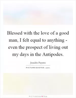 Blessed with the love of a good man, I felt equal to anything - even the prospect of living out my days in the Antipodes Picture Quote #1