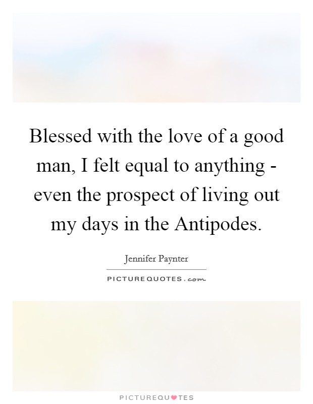 Blessed with the love of a good man, I felt equal to anything - even the prospect of living out my days in the Antipodes. Picture Quote #1