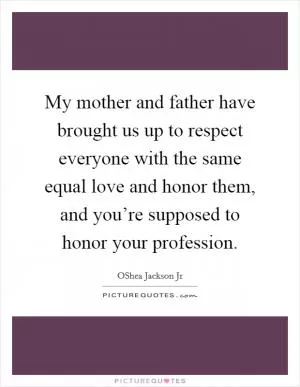 My mother and father have brought us up to respect everyone with the same equal love and honor them, and you’re supposed to honor your profession Picture Quote #1
