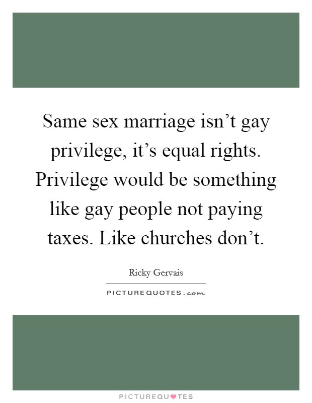 Same sex marriage isn't gay privilege, it's equal rights. Privilege would be something like gay people not paying taxes. Like churches don't. Picture Quote #1