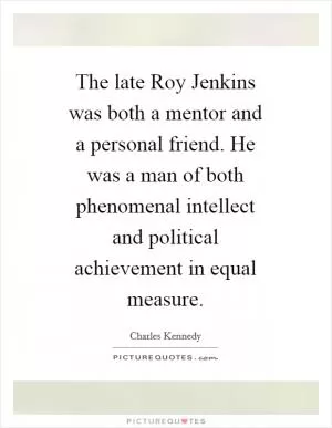 The late Roy Jenkins was both a mentor and a personal friend. He was a man of both phenomenal intellect and political achievement in equal measure Picture Quote #1