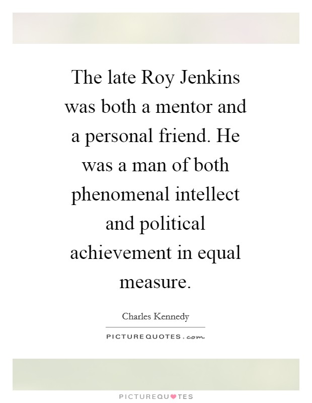 The late Roy Jenkins was both a mentor and a personal friend. He was a man of both phenomenal intellect and political achievement in equal measure. Picture Quote #1