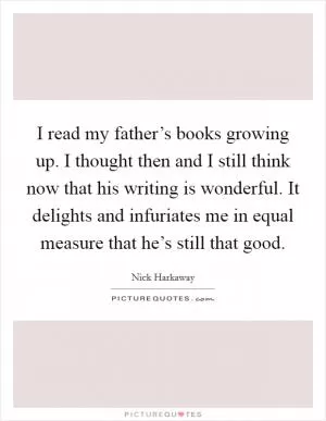 I read my father’s books growing up. I thought then and I still think now that his writing is wonderful. It delights and infuriates me in equal measure that he’s still that good Picture Quote #1