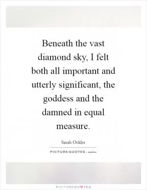 Beneath the vast diamond sky, I felt both all important and utterly significant, the goddess and the damned in equal measure Picture Quote #1