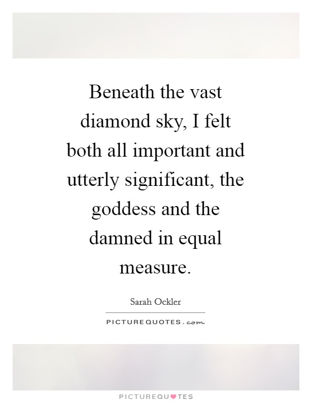 Beneath the vast diamond sky, I felt both all important and utterly significant, the goddess and the damned in equal measure. Picture Quote #1