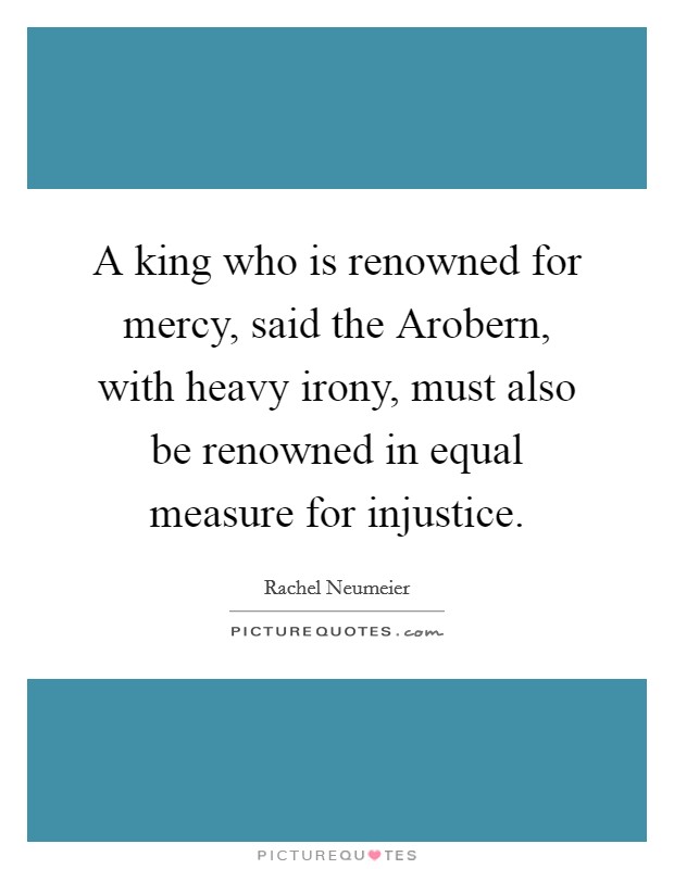 A king who is renowned for mercy, said the Arobern, with heavy irony, must also be renowned in equal measure for injustice. Picture Quote #1