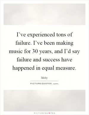 I’ve experienced tons of failure. I’ve been making music for 30 years, and I’d say failure and success have happened in equal measure Picture Quote #1