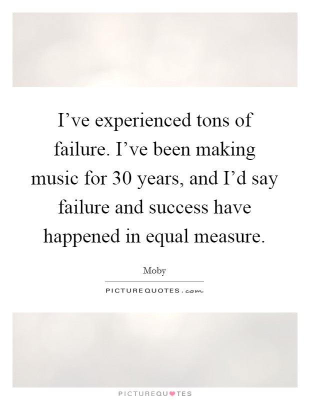 I've experienced tons of failure. I've been making music for 30 years, and I'd say failure and success have happened in equal measure. Picture Quote #1