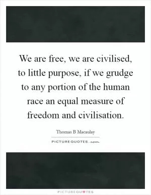 We are free, we are civilised, to little purpose, if we grudge to any portion of the human race an equal measure of freedom and civilisation Picture Quote #1
