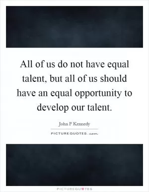 All of us do not have equal talent, but all of us should have an equal opportunity to develop our talent Picture Quote #1